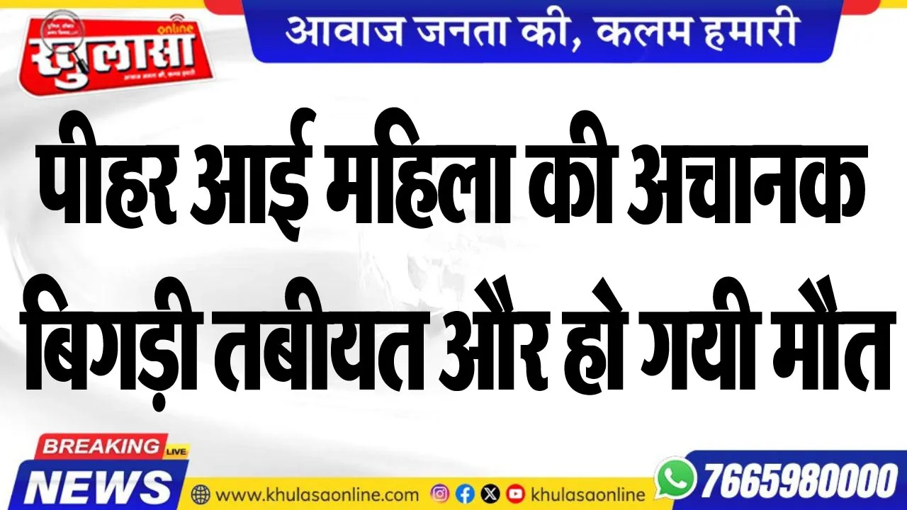 पीहर आई महिला की अचानक बिगड़ी तबीयत और हो गयी मौत