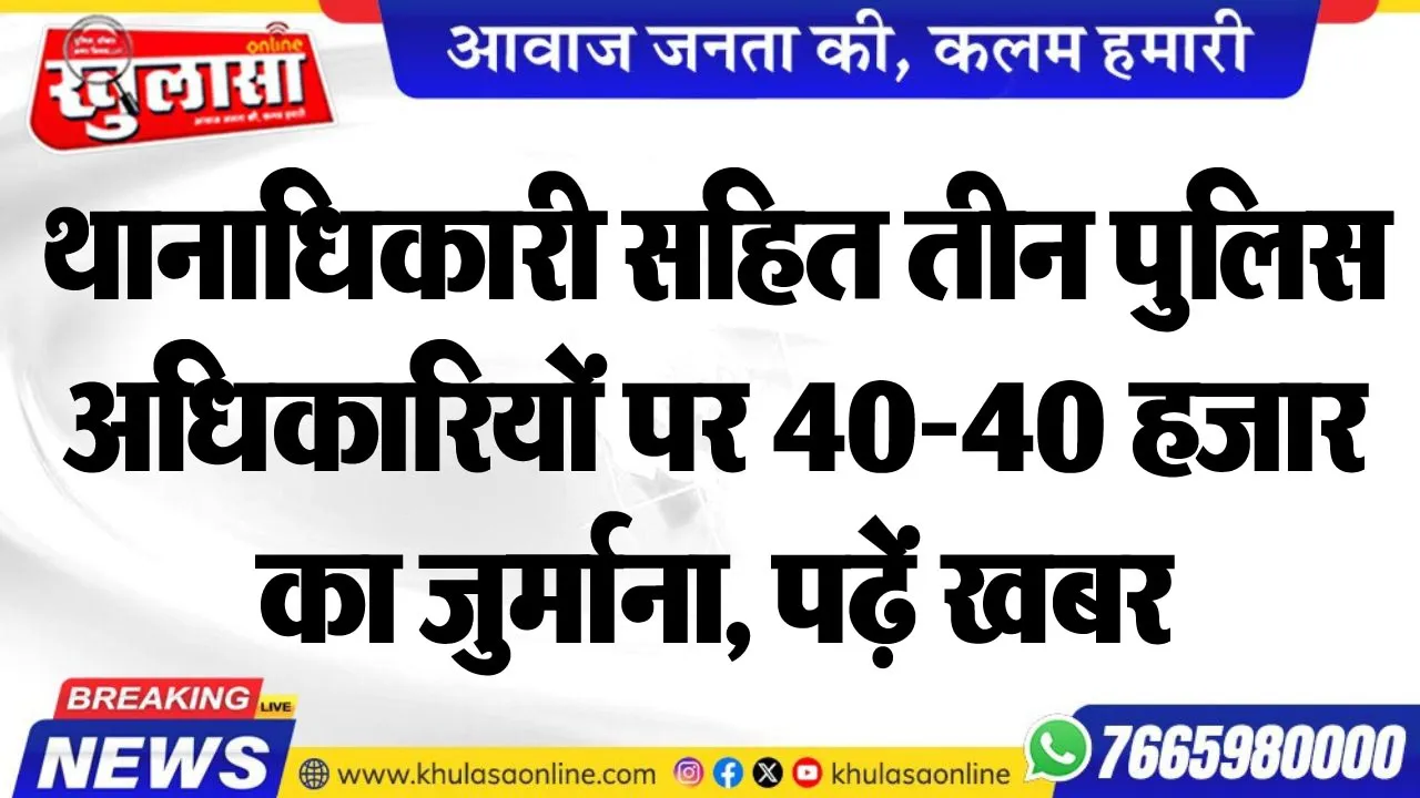 थानाधिकारी सहित तीन पुलिस अधिकारियों पर 40-40 हजार का जुर्माना, पढ़ें खबर