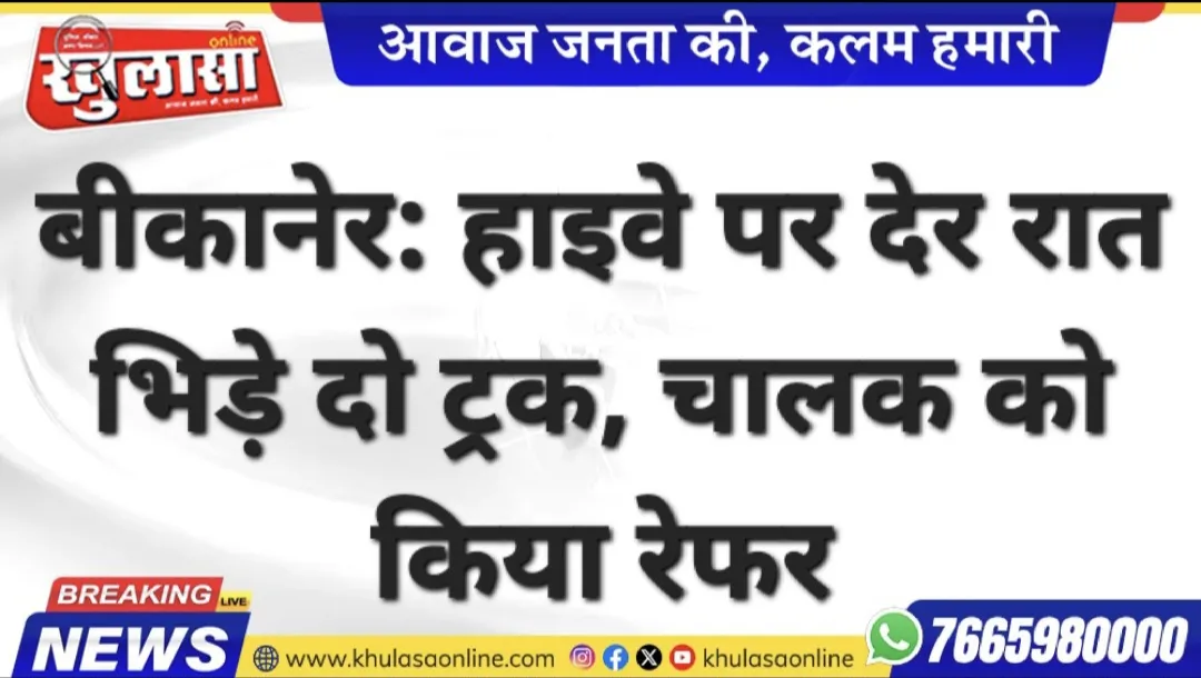 बीकानेर: हाइवे पर देर रात भिड़े दो ट्रक, चालक को किया रेफर