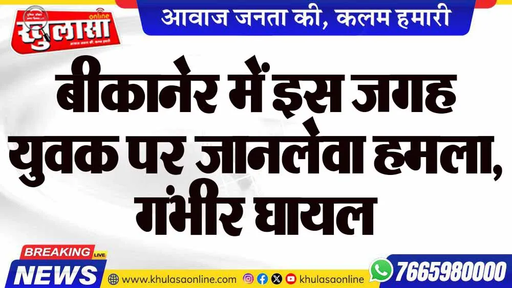 बीकानेर में इस जगह युवक पर जानलेवा हमला, गंभीर घायल