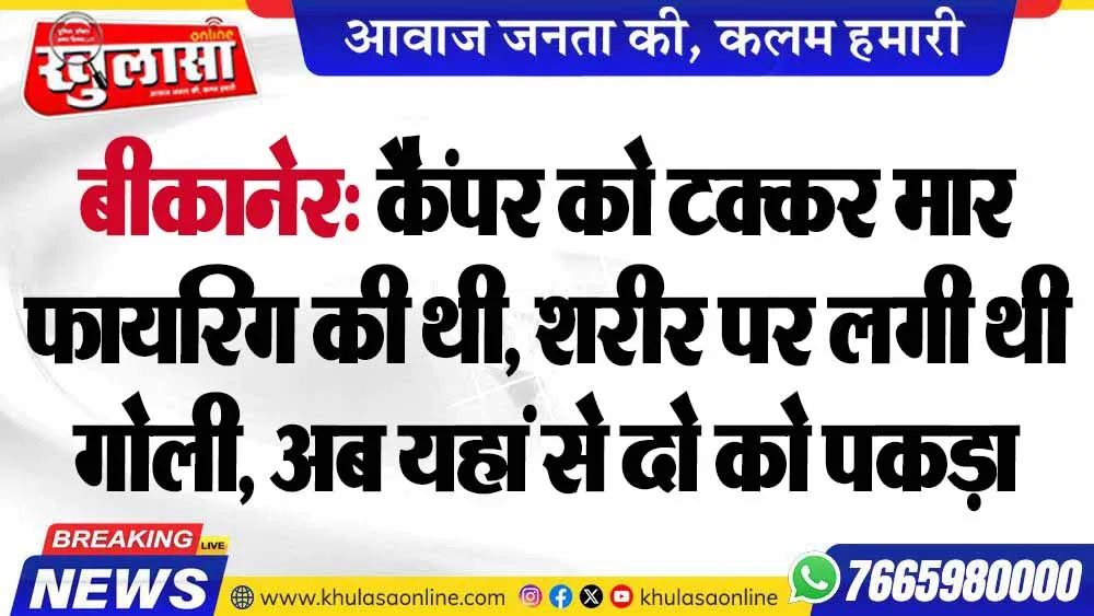 बीकानेर: कैंपर को टक्कर मार फायरिंग की थी, शरीर पर लगी थी गोली, अब यहां से दो को पकड़ा
