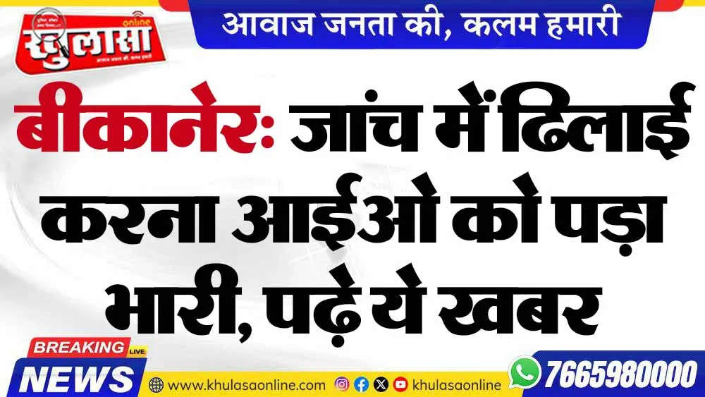 बीकानेर: जांच में ढिलाई करना आईओ को पड़ा भारी, पढ़े ये खबर