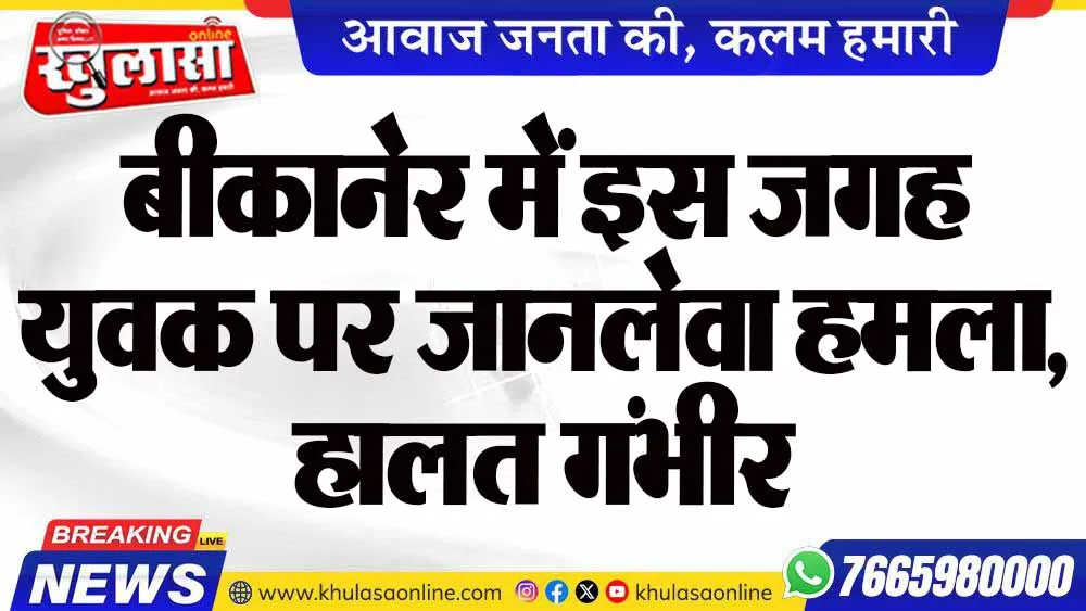 बीकानेर में इस जगह युवक पर जानलेवा हमला, हालत गंभीर
