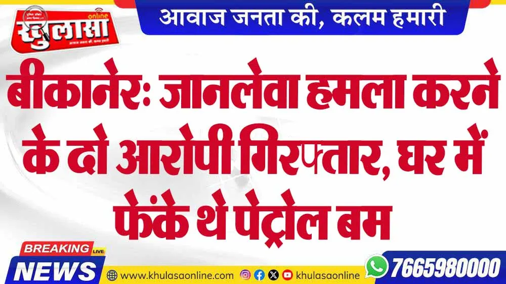 बीकानेर: जानलेवा हमला करने के दो आरोपी गिरफ्तार, घर में फेंके थे पेट्रोल बम