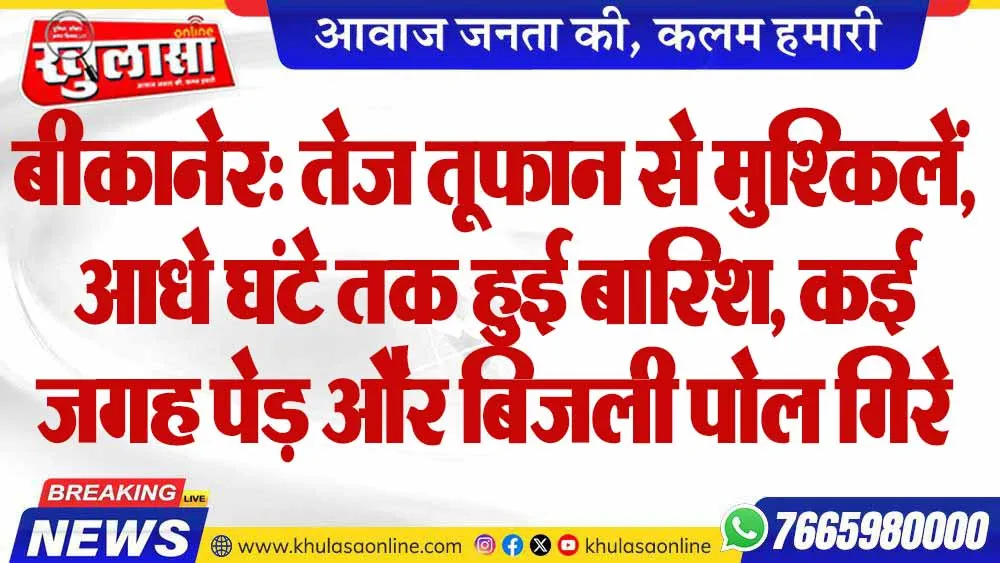 बीकानेर: तेज तूफान से मुश्किलें, आधे घंटे तक हुई बारिश, कई जगह पेड़ और बिजली पोल गिरे
