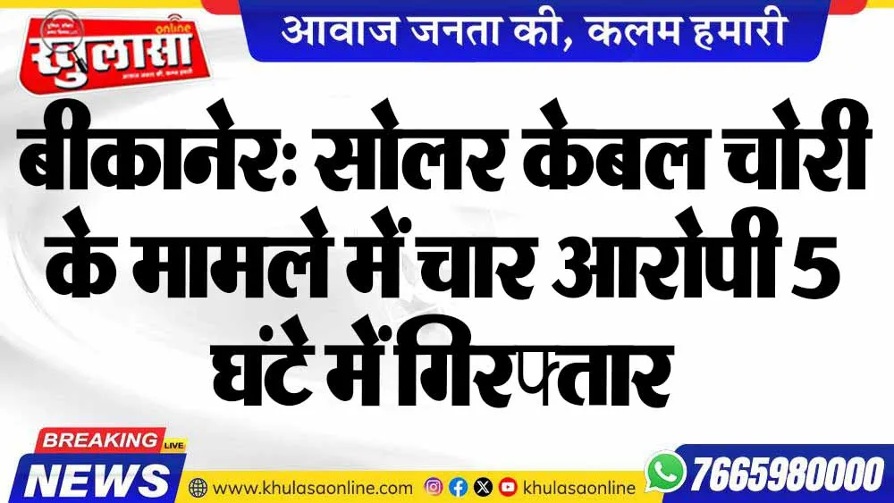 बीकानेर: सोलर केबल चोरी के मामले में चार आरोपी 5 घंटे में गिरफ्तार