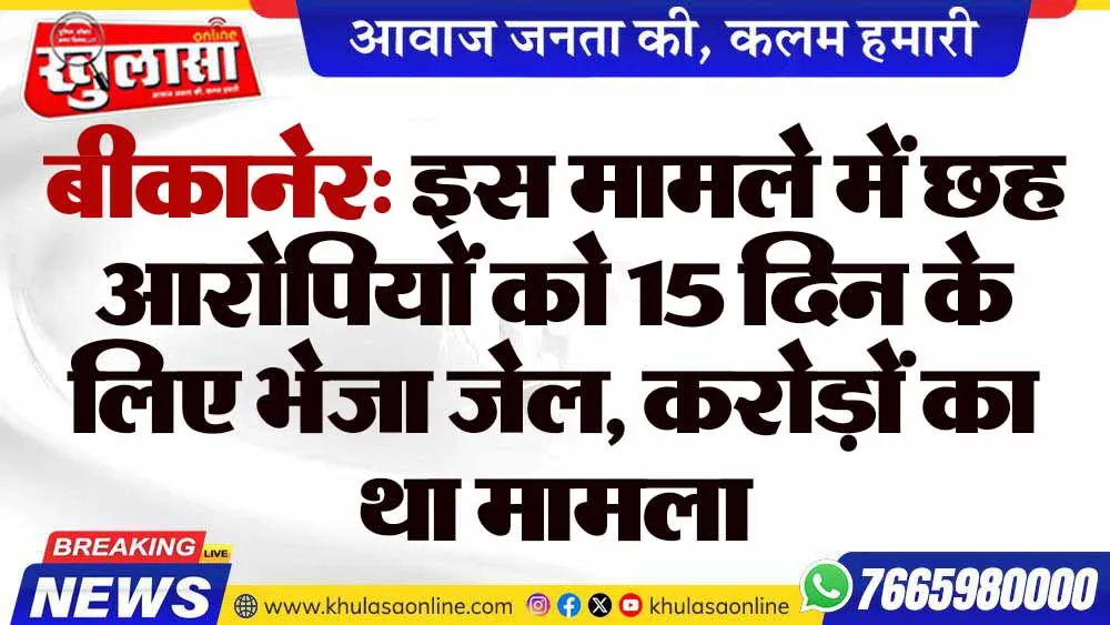 बीकानेर: इस मामले में छह आरोपियों को 15 दिन के लिए भेजा जेल, करोड़ों का था मामला