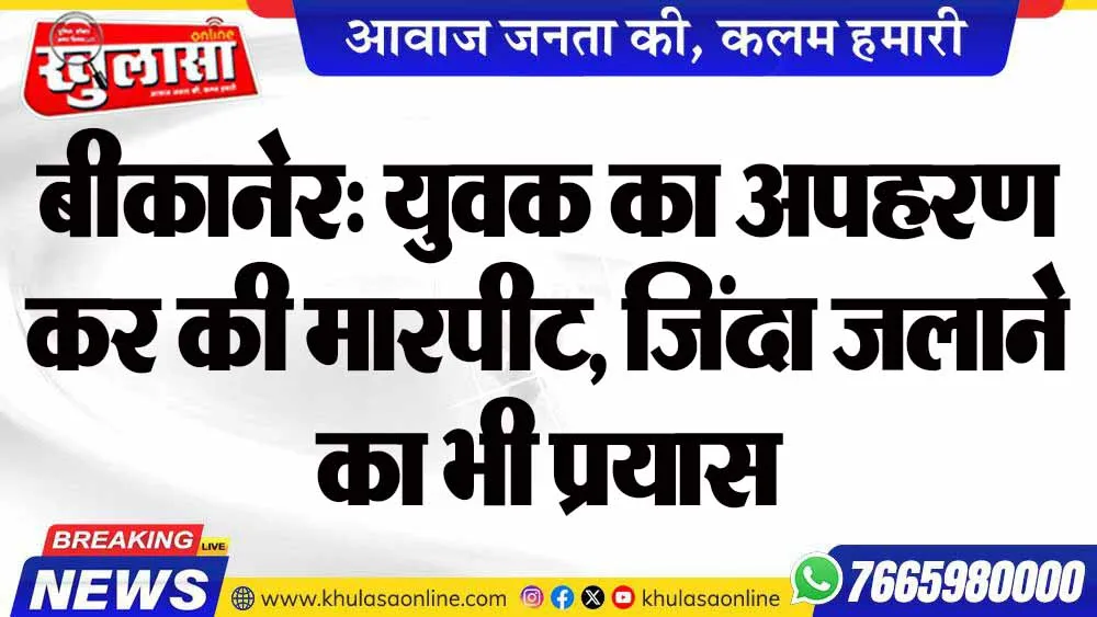 बीकानेर: युवक का अपहरण कर की मारपीट, जिंदा जलाने का भी प्रयास