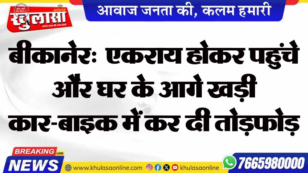 बीकानेर:  एकराय होकर पहुंचे और घर के आगे खड़ी कार-बाइक में कर दी तोड़फोड़