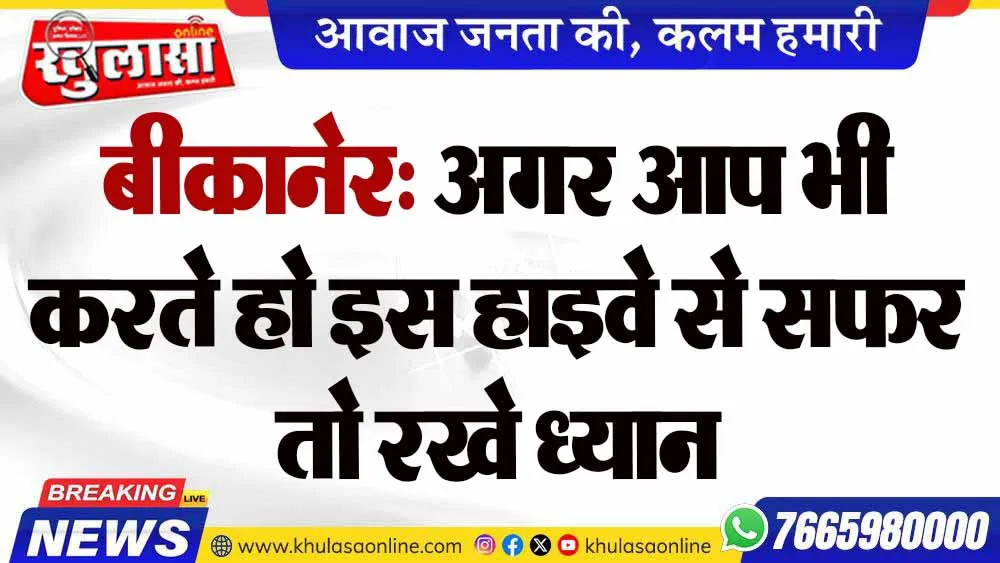 बीकानेर: अगर आप भी करते हो इस हाइवे से सफर तो रखे ध्यान