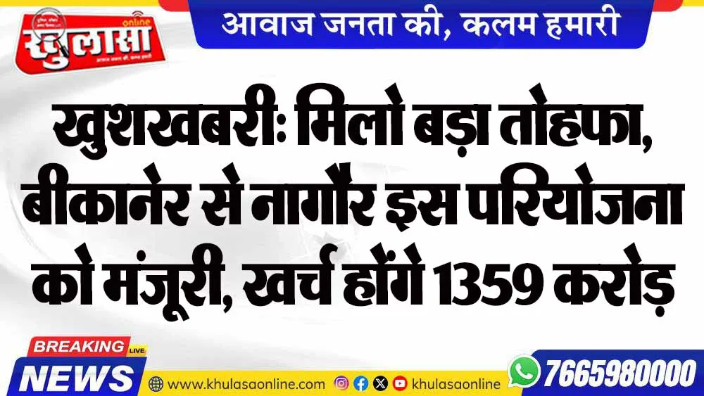 खुशखबरी: मिलो बड़ा तोहफा, बीकानेर से नागौर इस परियोजना को मंजूरी, खर्च होंगे 1359 करोड़ होंगे खर्च