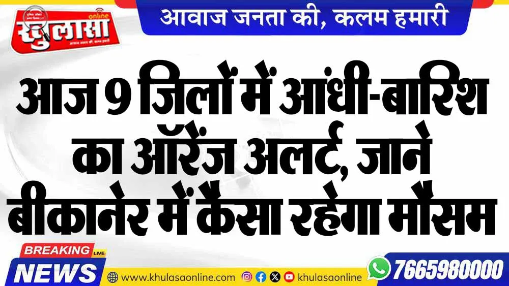 आज 9 जिलों में आंधी-बारिश का ऑरेंज अलर्ट, जाने बीकानेर में कैसा रहेगा मौसम