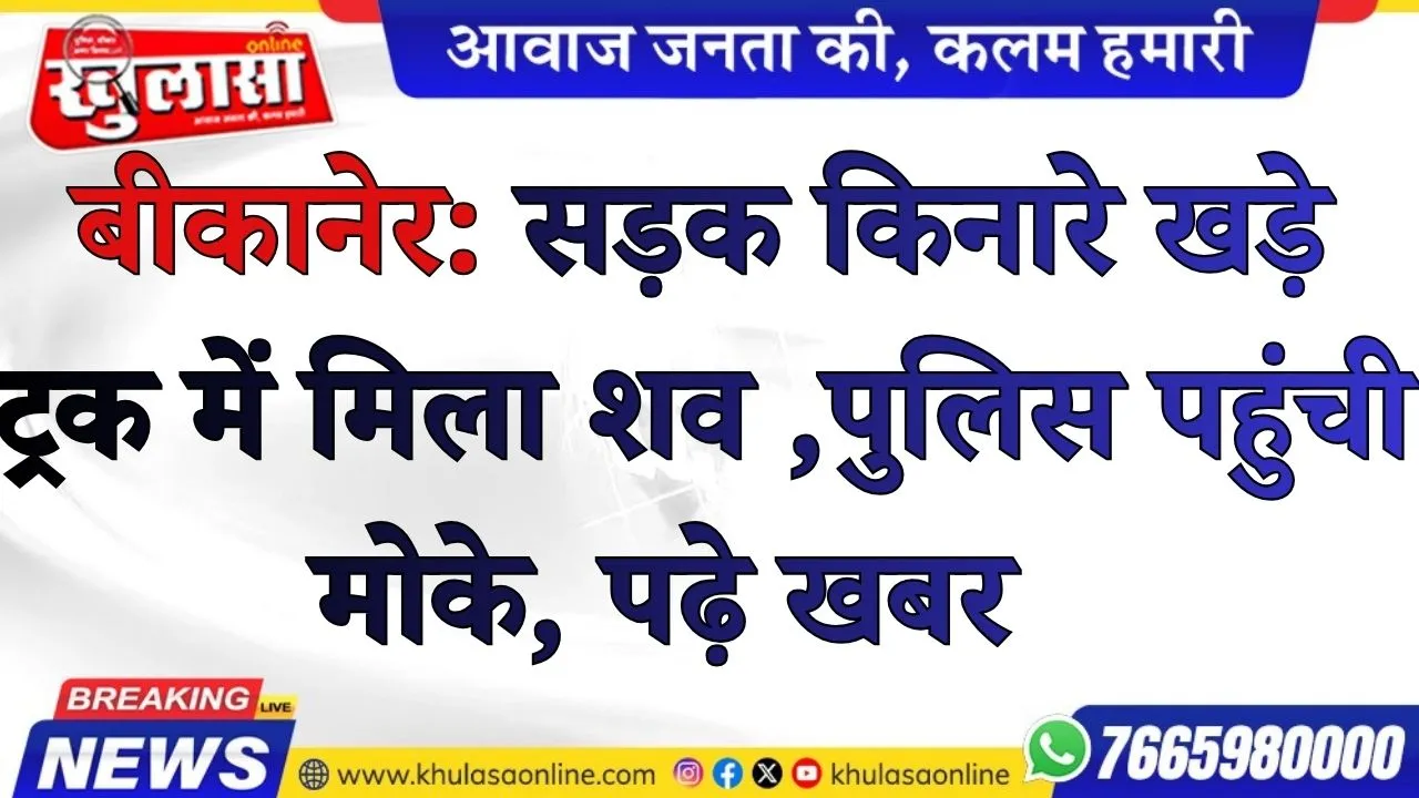 बीकानेर: सड़क किनारे खड़े ट्रक में मिला शव , पुलिस पहुंची मोके