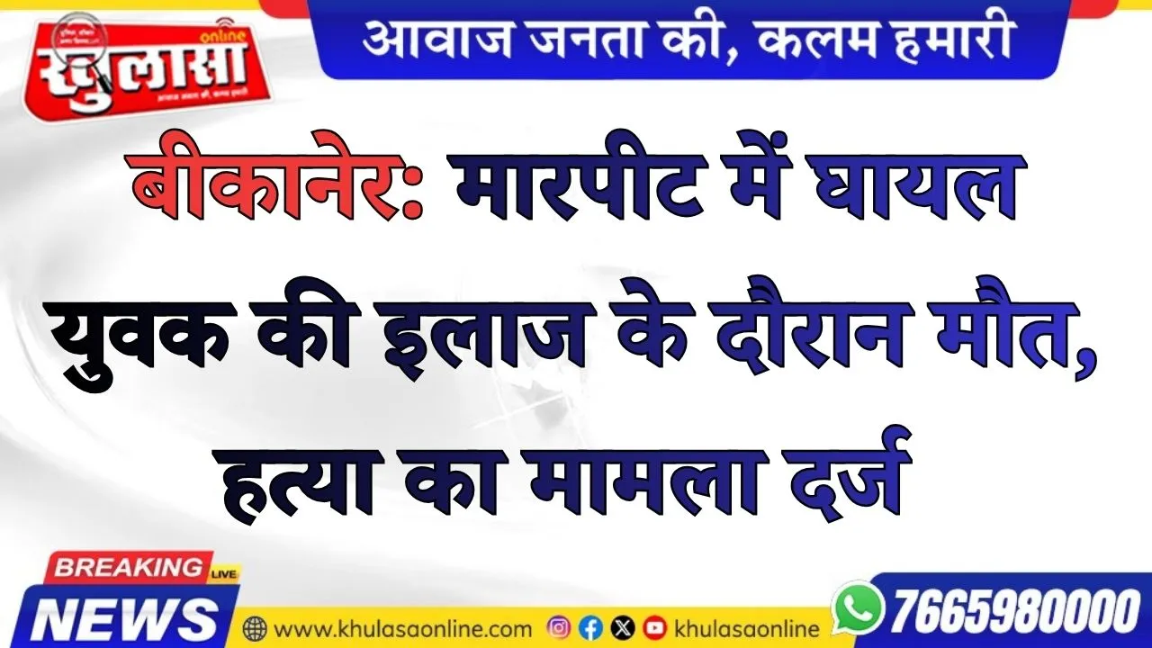 बीकानेर: मारपीट में घायल युवक की इलाज के दौरान मौत, हत्या का मामला दर्ज