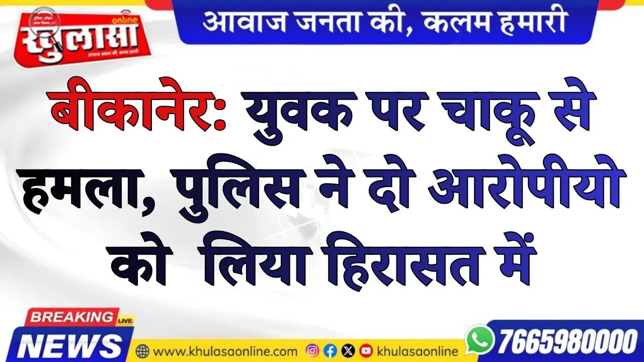 बीकानेर: युवक पर चाकू से हमला, पुलिस ने दो आरोपीयो को  लिया हिरासत में