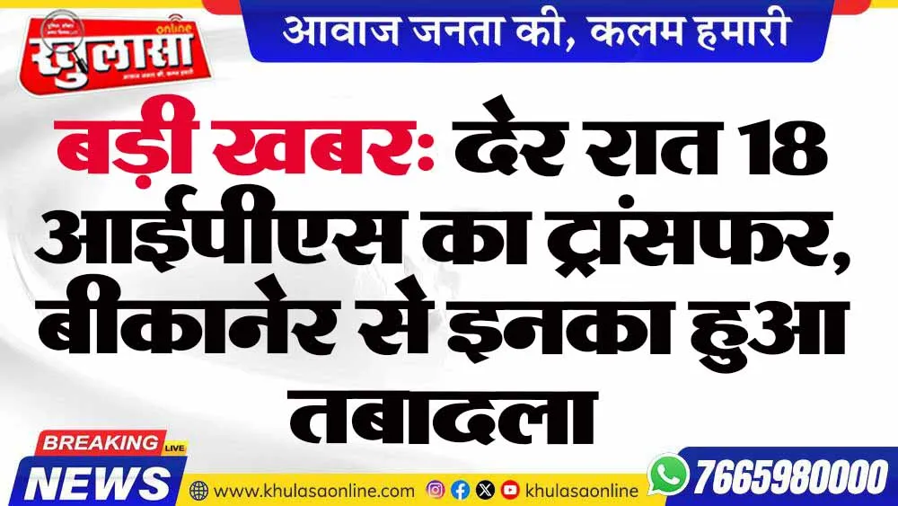 बड़ी खबर: देर रात 18 आईपीएस का ट्रांसफर, बीकानेर से इनका हुआ तबादला