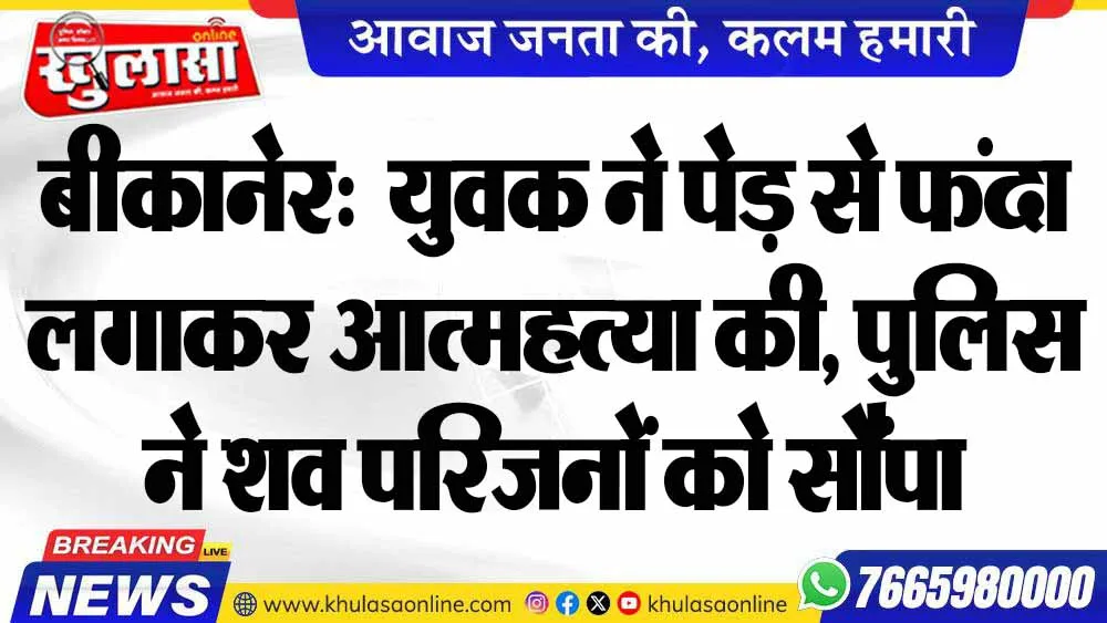 बीकानेर:  युवक ने पेड़ से फंदा लगाकर आत्महत्या की, पुलिस ने शव परिजनों को सौंपा