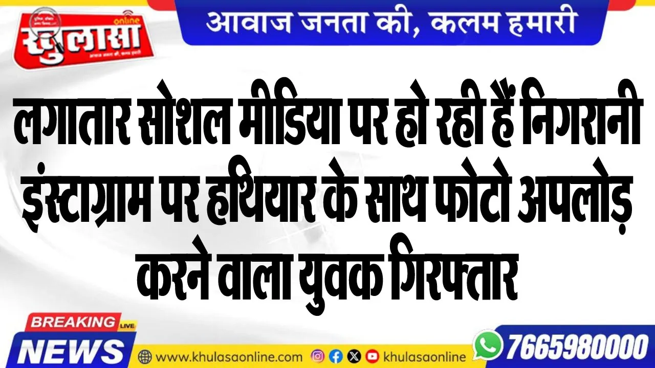 लगातार सोशल मीडिया पर हो रही हैं निगरानी, इंस्टाग्राम पर हथियार के साथ फोटो अपलोड़ करने वाला युवक गिरफ्तार