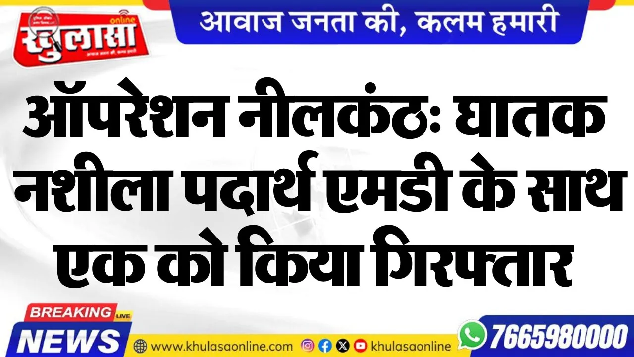 ऑपरेशन नीलकंठ: घातक नशीला पदार्थ एमडी के साथ एक को किया गिरफ्तार