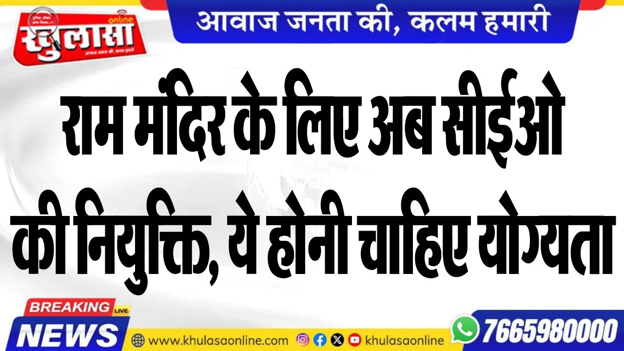 राम मंदिर के लिए अब सीईओ की नियुक्ति, ये होनी चाहिए योग्यता, पढ़ें खबर
