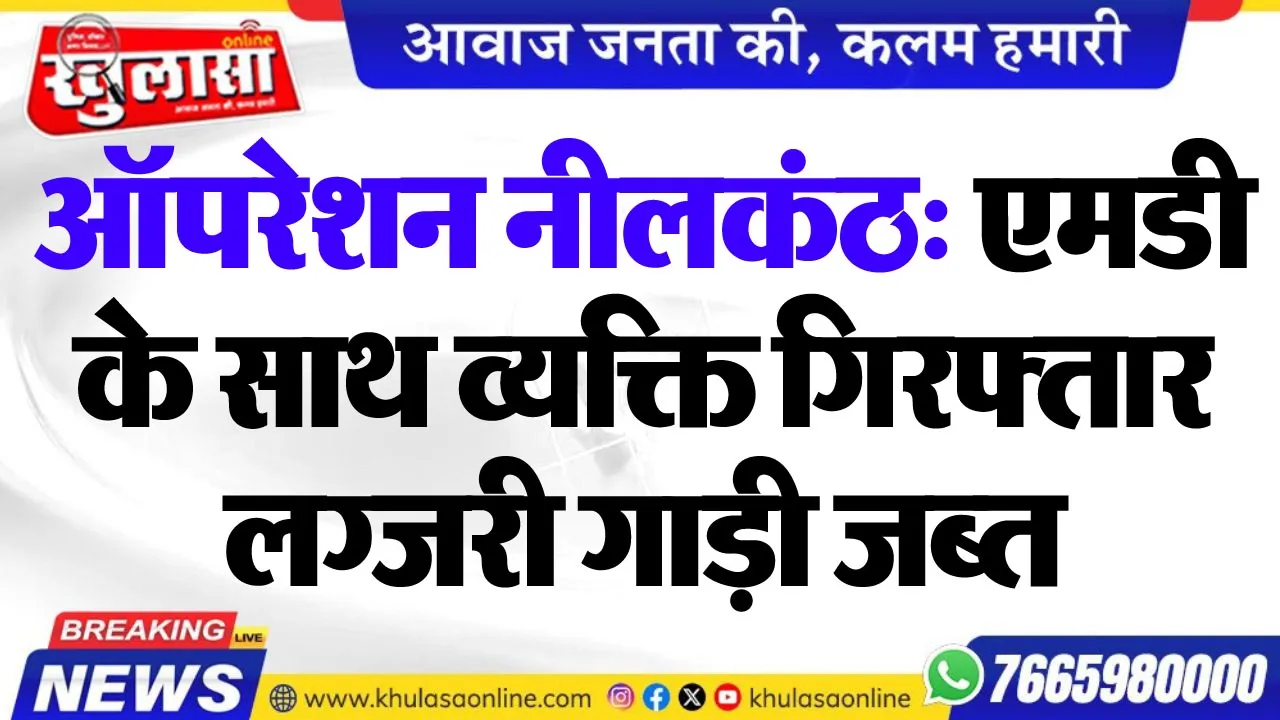 ऑपरेशन नीलकंठ: एमडी के साथ व्यक्ति गिरफ्तार, लग्जरी गाड़ी जब्त