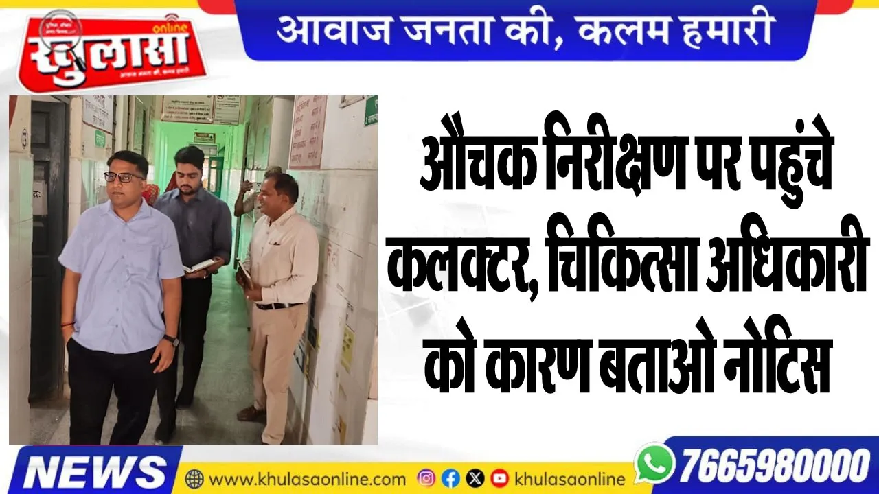 औचक निरीक्षण पर पहुंचे कलक्टर, चिकित्सा अधिकारी को कारण बताओ नोटिस