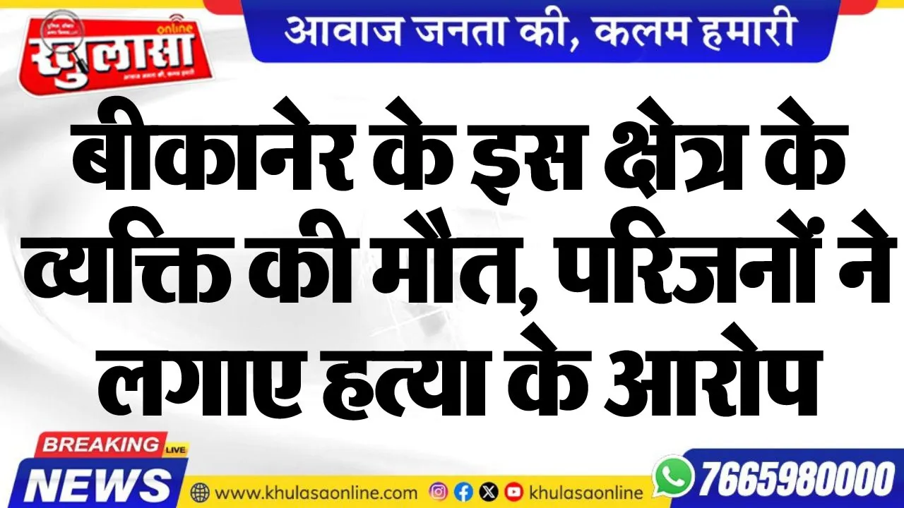 बीकानेर के इस क्षेत्र के व्यक्ति की मौत, परिजनों ने लगाए हत्या के आरोप