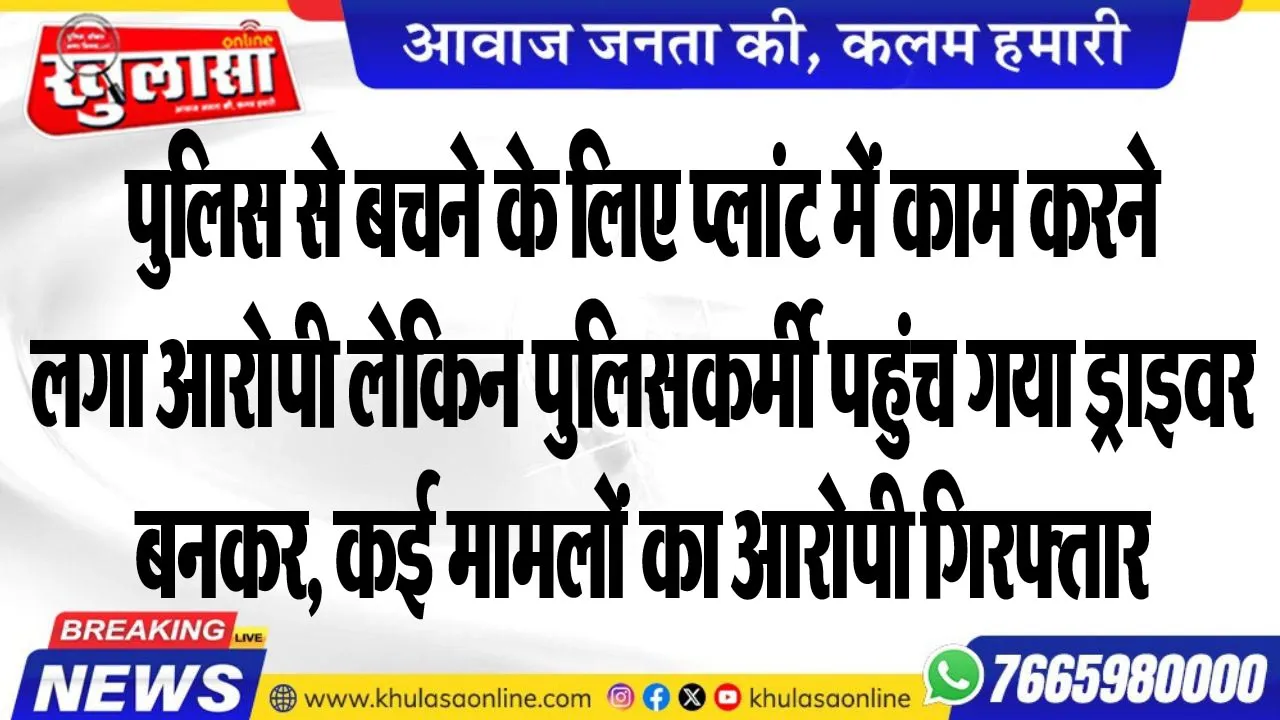 पुलिस से बचने के लिए प्लांट में काम करने लगा आरोपी लेकिन पुलिसकर्मी पहुंच गया ड्राइवर बनकर, कई मामलों का आरोपी गिरफ्तार