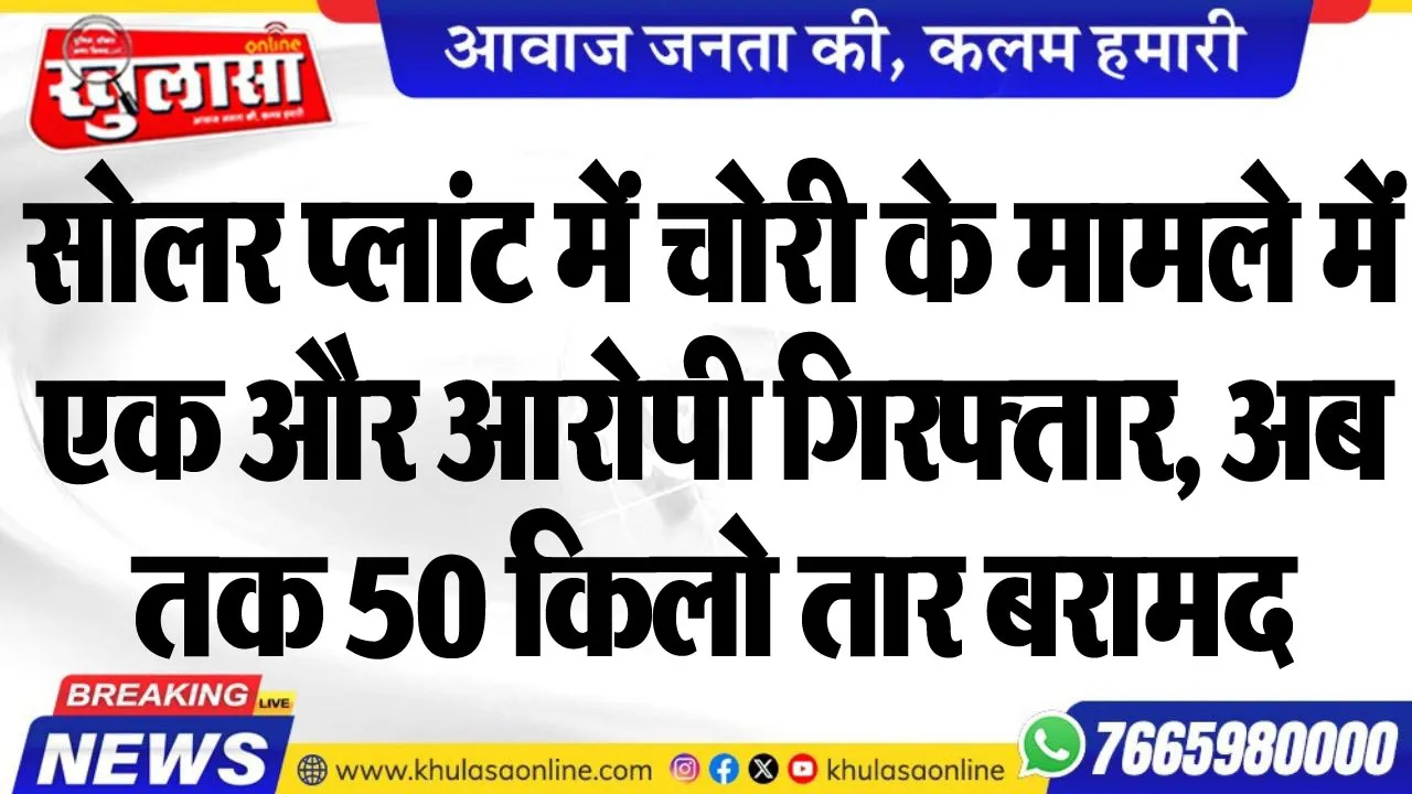 सोलर प्लांट में चोरी के मामले में एक और आरोपी गिरफ्तार, अब तक 50 किलो तार बरामद