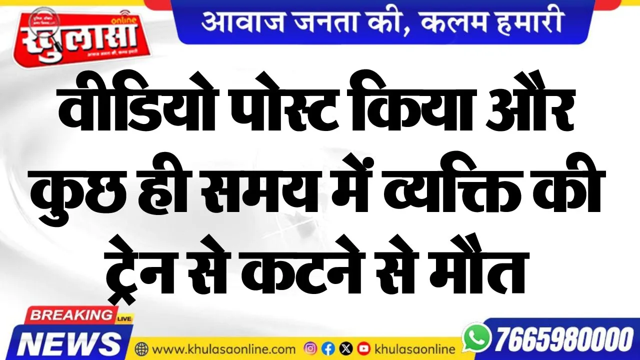 वीडियो पोस्ट किया और कुछ ही समय में व्यक्ति की ट्रेन से कटने से मौत