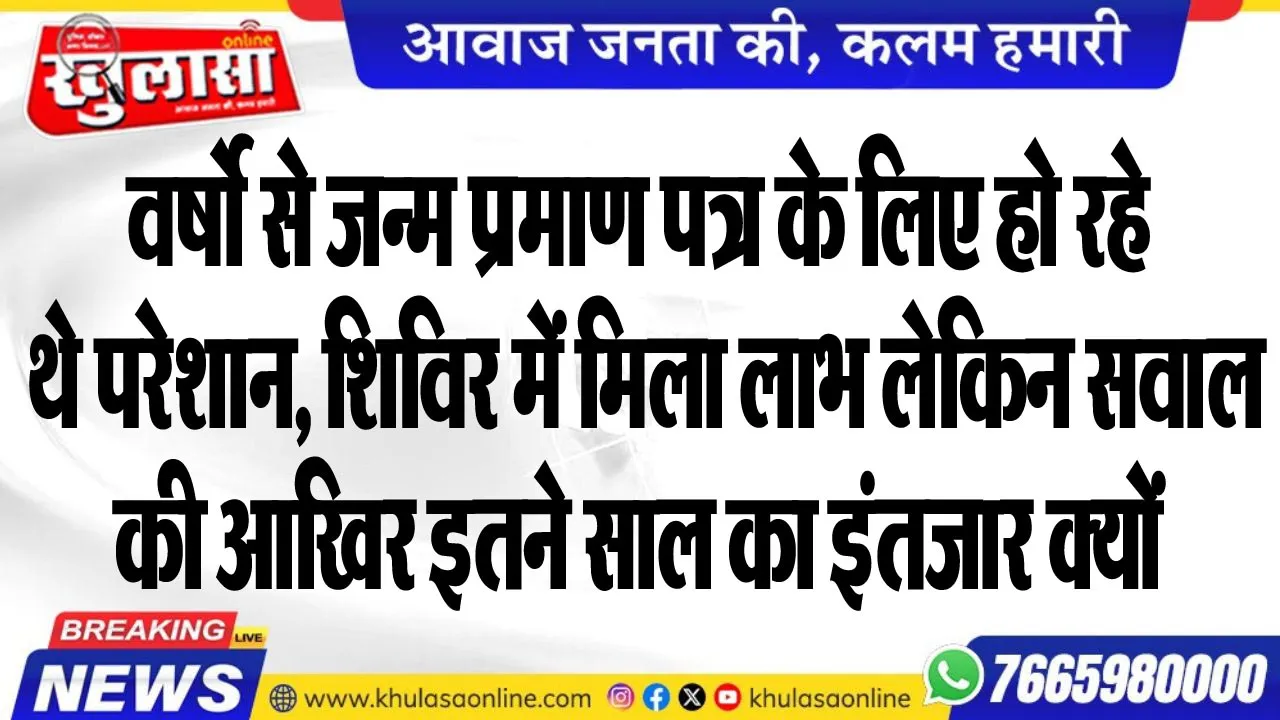 वर्षो से जन्म प्रमाण पत्र के लिए हो रहे थे परेशान, शिविर में मिला लाभ लेकिन सवाल की आखिर इतने साल का इंतजार क्यों