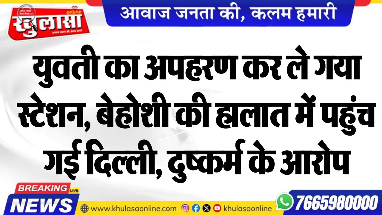 युवती का अपहरण कर ले गया स्टेशन, बेहोशी की हालात में पहुंच गई दिल्ली, दुष्कर्म के आरोप