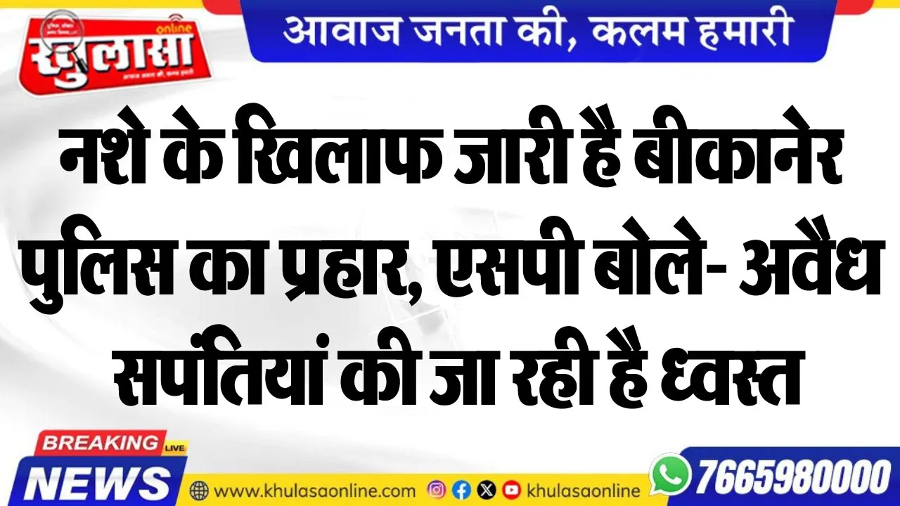 नशे के खिलाफ जारी है बीकानेर पुलिस का प्रहार, एसपी बोले- अवैध सपंतियां की जा रही है ध्वस्त