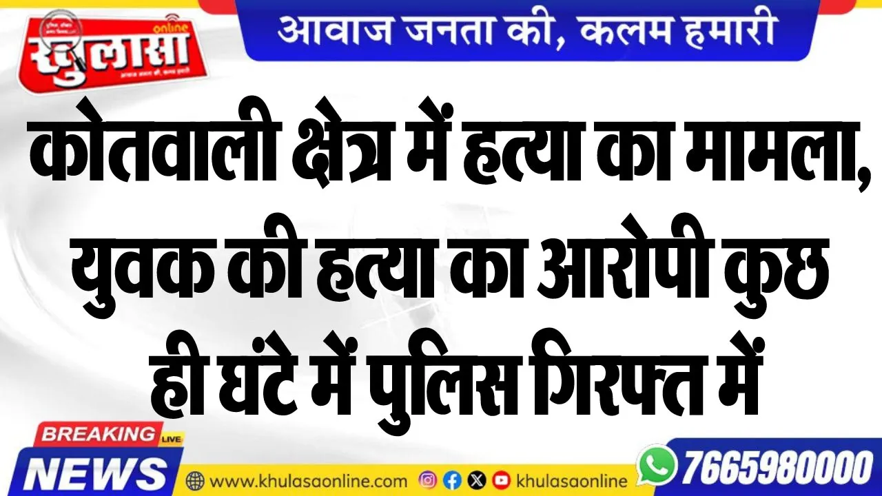 कोतवाली क्षेत्र में हत्या का मामला, युवक की हत्या का आरोपी कुछ ही घंटे में पुलिस गिरफ्त में