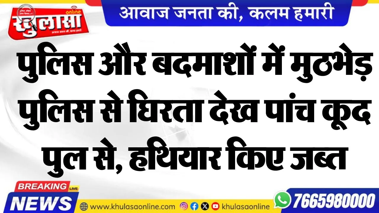 पुलिस और बदमाशों में मुठभेड़, पुलिस से घिरता देख पांच कूद पुल से, हथियार किए जब्त