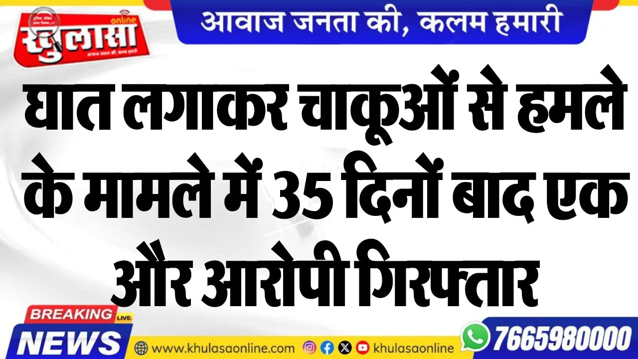 घात लगाकर चाकूओं से हमले के मामले में 35 दिनों बाद एक और आरोपी गिरफ्तार