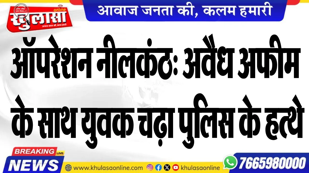 ऑपरेशन नीलकंठ: अवैध अफीम के साथ युवक चढ़ा पुलिस के हत्थे