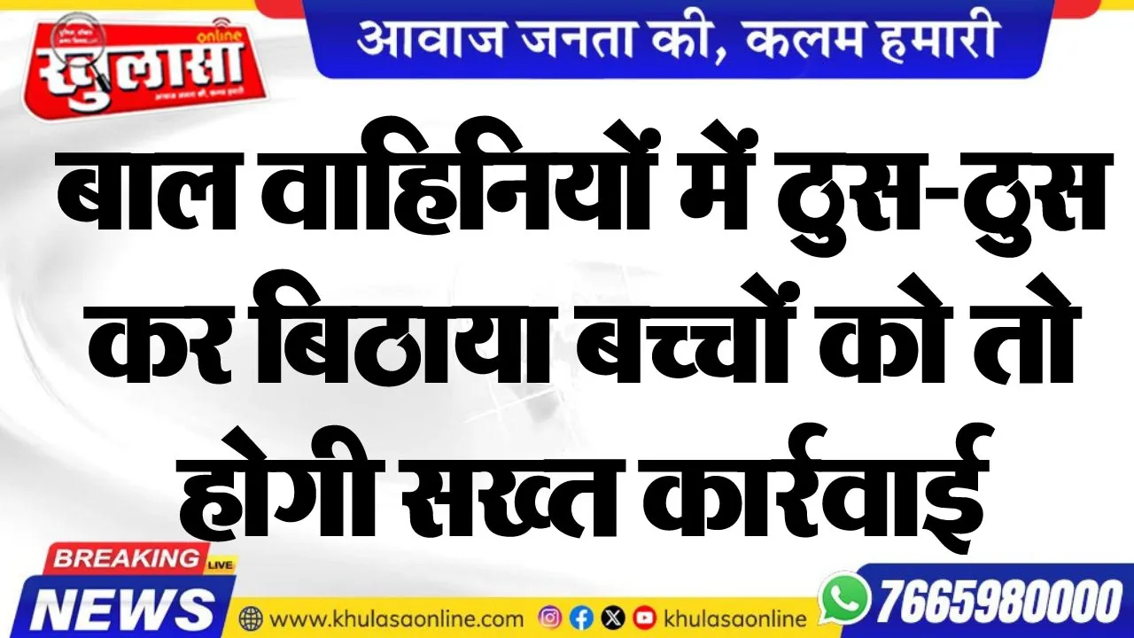 बाल वाहिनियों में ठुस-ठुस कर बिठाया बच्चोंं को तो होगी सख्त कार्रवाई