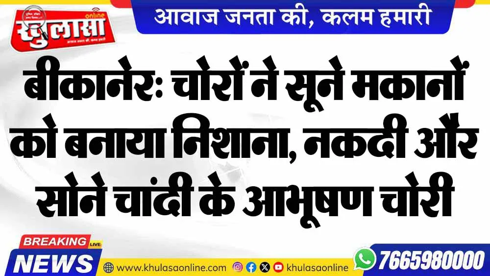 बीकानेर: चोरों ने सूने मकानों को बनाया निशाना, नकदी और सोने चांदी के आभूषण चोरी