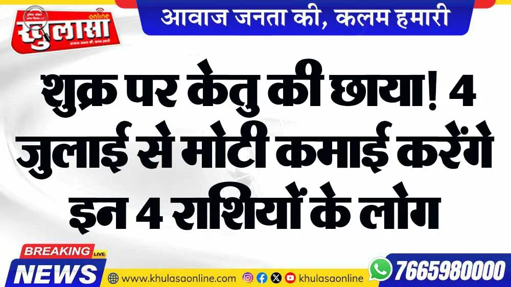 शुक्र पर केतु की छाया! 4 जुलाई से मोटी कमाई करेंगे इन 4 राशियों के लोग