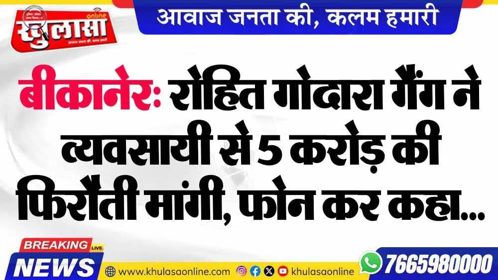 बीकानेर: रोहित गोदारा गैंग ने व्यवसायी से 5 करोड़ की फिरौती मांगी, फोन कर कहा...