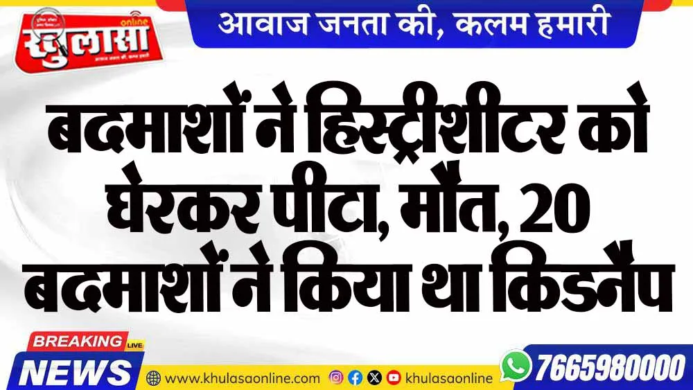 बदमाशों ने हिस्ट्रीशीटर को घेरकर पीटा, मौत, 20 बदमाशों ने किया था किडनैप