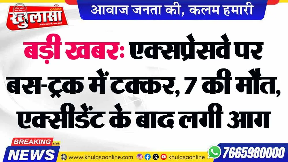 बड़ी खबर: एक्सप्रेसवे पर बस-ट्रक में टक्कर, 7 की मौत, एक्सीडेंट के बाद लगी आग