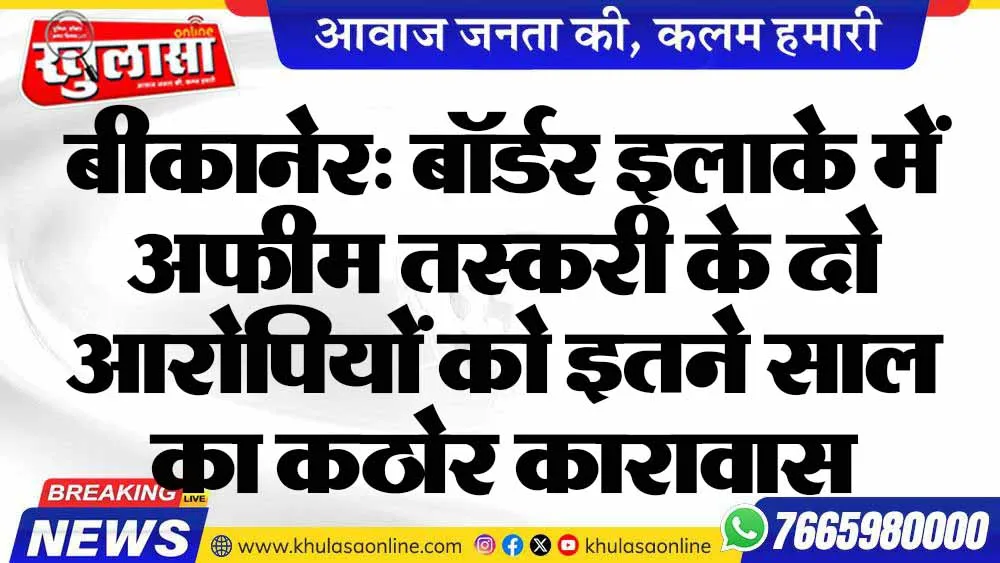 बीकानेर: बॉर्डर इलाके में अफीम तस्करी के दो आरोपियों को इतने साल का कठोर कारावास