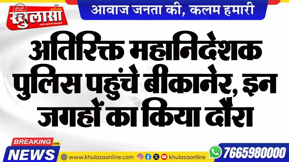 अतिरिक्त महानिदेशक पुलिस पहुंचे बीकानेर, इन जगहों का किया दौरा