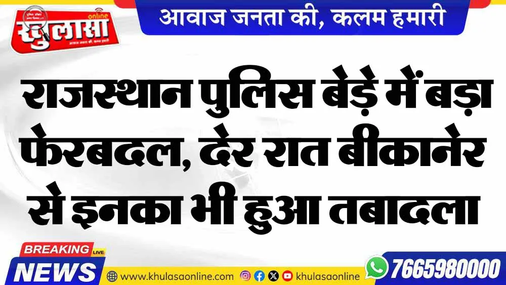 राजस्थान पुलिस बेड़े में बड़ा फेरबदल, देर रात बीकानेर से इनका भी हुआ तबादला