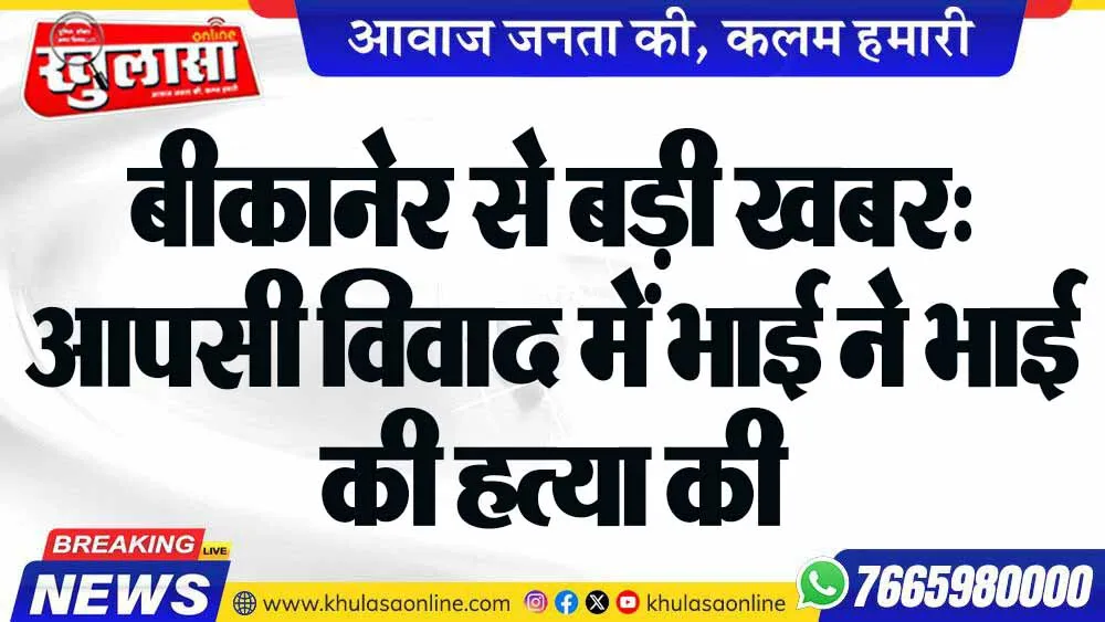 बीकानेर से बड़ी खबर: आपसी विवाद में भाई ने भाई की हत्या की