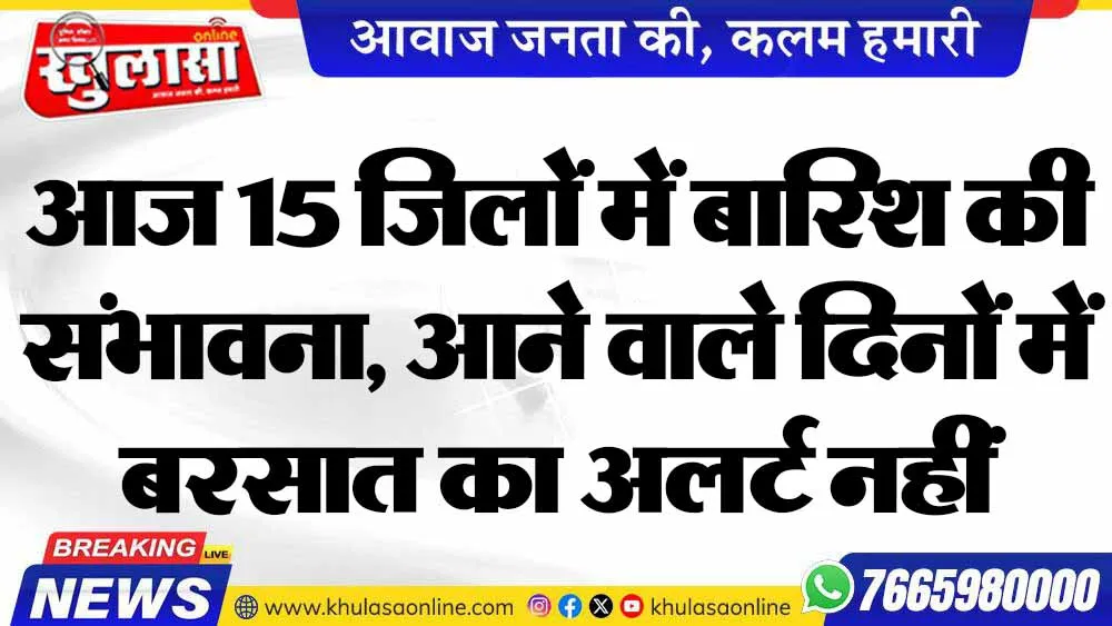 आज 15 जिलों में बारिश की संभावना, आने वाले दिनों में बरसात का अलर्ट नहीं