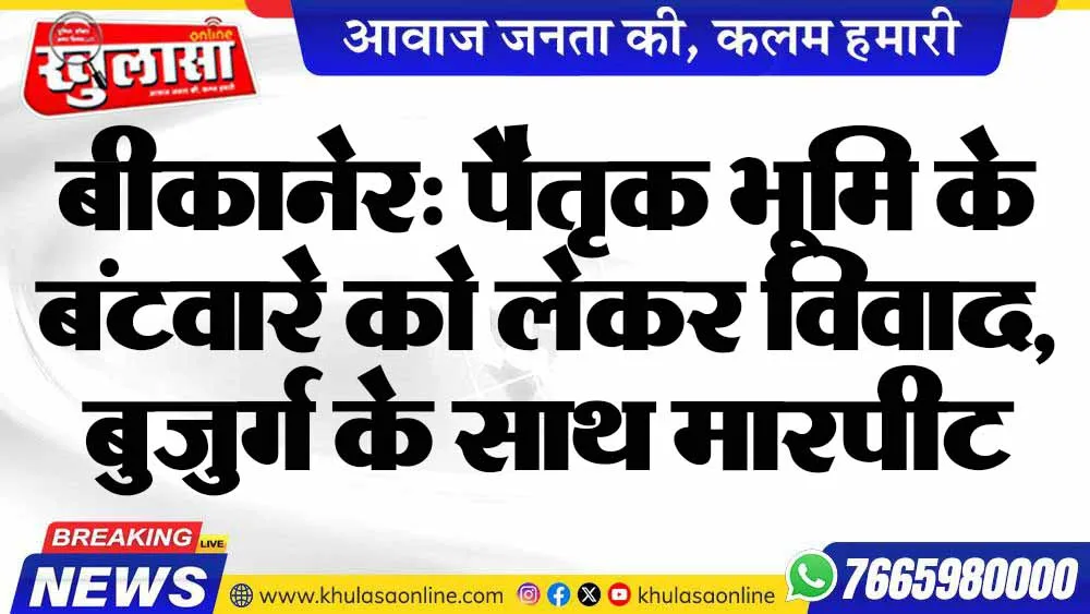 बीकानेर: पैतृक भूमि के बंटवारे को लेकर विवाद, बुजुर्ग के साथ मारपीट
