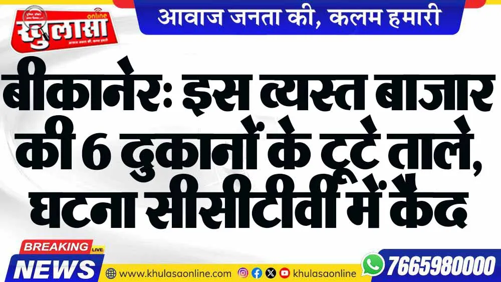 बीकानेर: इस व्यस्त बाजार की 6 दुकानों के टूटे ताले, घटना सीसीटीवी में कैद